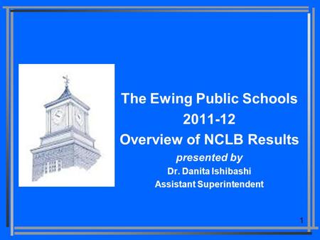 1 The Ewing Public Schools 2011-12 Overview of NCLB Results presented by Dr. Danita Ishibashi Assistant Superintendent.