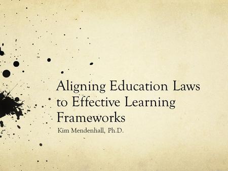 Aligning Education Laws to Effective Learning Frameworks Kim Mendenhall, Ph.D.