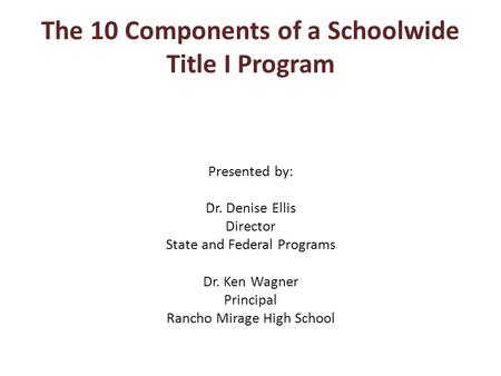 The 10 Components of a Schoolwide Title I Program Presented by: Dr. Denise Ellis Director State and Federal Programs Dr. Ken Wagner Principal Rancho Mirage.