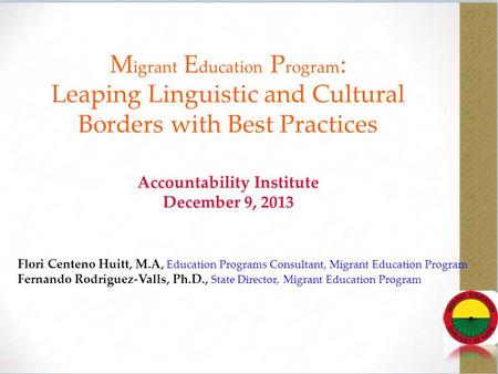 M igrant E ducation P rogram : Leaping Linguistic and Cultural Borders with Best Practices Accountability Institute December 9, 2013 Flori Centeno Huitt,
