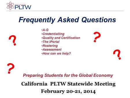 Preparing Students for the Global Economy California PLTW Statewide Meeting February 20-21, 2014 Frequently Asked Questions A-G Credentialling Quality.
