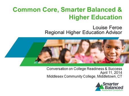 Common Core, Smarter Balanced & Higher Education Louise Feroe Regional Higher Education Advisor Conversation on College Readiness & Success April 11, 2014.