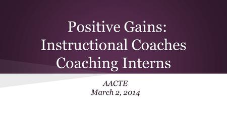 Positive Gains: Instructional Coaches Coaching Interns AACTE March 2, 2014.