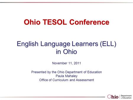 Ohio TESOL Conference English Language Learners (ELL) in Ohio Ohio TESOL Conference English Language Learners (ELL) in Ohio November 11, 2011 Presented.