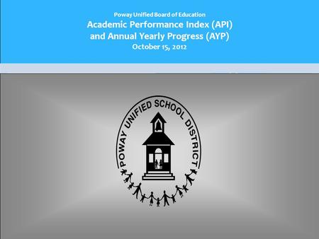 Poway Unified Board of Education Academic Performance Index (API) and Annual Yearly Progress (AYP) October 15, 2012.