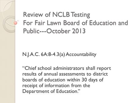 Review of NCLB Testing For Fair Lawn Board of Education and Public---October 2013 N.J.A.C. 6A:8-4.3(a) Accountability “Chief school administrators shall.