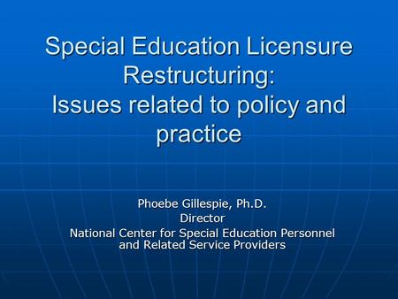Special Education Licensure Restructuring: Issues related to policy and practice Phoebe Gillespie, Ph.D. Director National Center for Special Education.