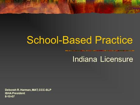 School-Based Practice Indiana Licensure Deborah R. Harman, MAT, CCC-SLP ISHA President 8-10-07.