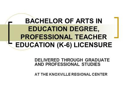 BACHELOR OF ARTS IN EDUCATION DEGREE, PROFESSIONAL TEACHER EDUCATION (K-6) LICENSURE DELIVERED THROUGH GRADUATE AND PROFESSIONAL STUDIES AT THE KNOXVILLE.