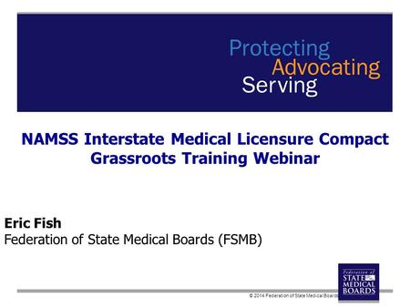 © 2014 Federation of State Medical Boards Eric Fish Federation of State Medical Boards (FSMB) NAMSS Interstate Medical Licensure Compact Grassroots Training.
