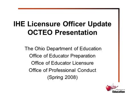 IHE Licensure Officer Update OCTEO Presentation The Ohio Department of Education Office of Educator Preparation Office of Educator Licensure Office of.