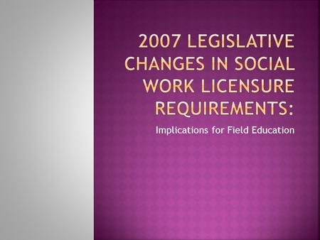 Implications for Field Education.  Increase in standards for the clinical license (LICSW) and other licensing levels  Take effect on August 1, 2011.