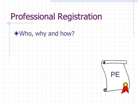 Professional Registration Who, why and how? PE. What is a licensed engineer? The Professional Engineering license grants you the opportunity to perform.