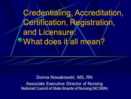Credentialing, Accreditation, Certification, Registration, and Licensure: What does it all mean? Donna Nowakowski, MS, RN Associate Executive Director.