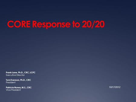 CORE Response to 20/20 Frank Lane, Ph.D., CRC, LCPC Executive Director Tom Evenson, Ph.D., CRC President Patricia Nunez, M.S., CRC Vice President 10/17/2012.