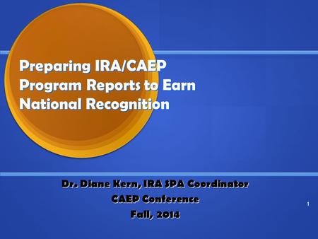 Preparing IRA/CAEP Program Reports to Earn National Recognition Dr. Diane Kern, IRA SPA Coordinator CAEP Conference Fall, 2014 1.