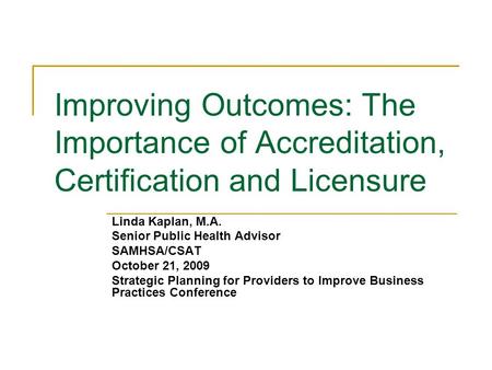 Improving Outcomes: The Importance of Accreditation, Certification and Licensure Linda Kaplan, M.A. Senior Public Health Advisor SAMHSA/CSAT October 21,