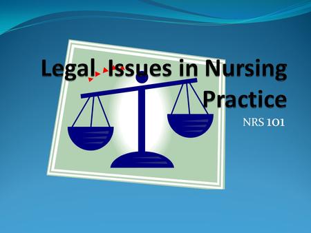 NRS 101. About Legal Issues Rights, responsibilities, scope of nursing practice As defined by state nursing practice acts Sources of laws Sum total of.