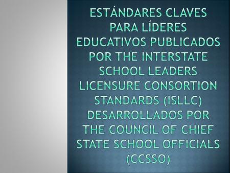 EstándAres Claves para Líderes Educativos publicados por The Interstate School Leaders Licensure Consortion Standards (ISLLC) desarrollados por The Council.