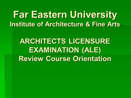 Far Eastern University Institute of Architecture & Fine Arts ARCHITECTS LICENSURE EXAMINATION (ALE) Review Course Orientation.