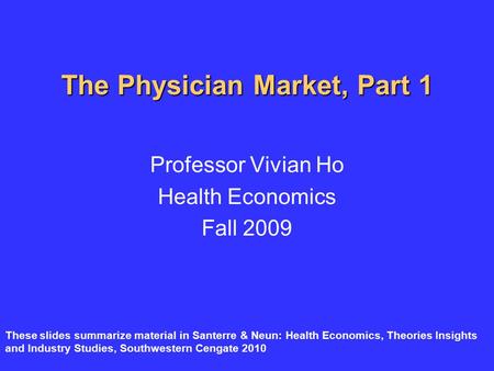 The Physician Market, Part 1 Professor Vivian Ho Health Economics Fall 2009 These slides summarize material in Santerre & Neun: Health Economics, Theories.