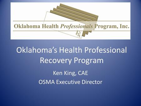 Oklahoma’s Health Professional Recovery Program Ken King, CAE OSMA Executive Director.