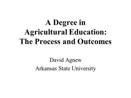 A Degree in Agricultural Education: The Process and Outcomes David Agnew Arkansas State University.
