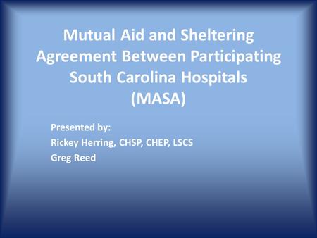 Mutual Aid and Sheltering Agreement Between Participating South Carolina Hospitals (MASA) Presented by: Rickey Herring, CHSP, CHEP, LSCS Greg Reed.