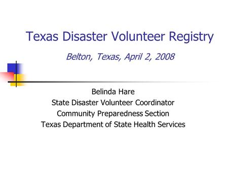 Texas Disaster Volunteer Registry Belton, Texas, April 2, 2008 Belinda Hare State Disaster Volunteer Coordinator Community Preparedness Section Texas Department.