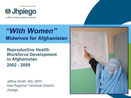 “With Women” Midwives for Afghanistan Reproductive Health Workforce Development in Afghanistan 2002 - 2009 Jeffrey Smith, MD, MPH Asia Regional Technical.