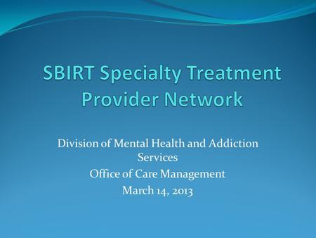 Division of Mental Health and Addiction Services Office of Care Management March 14, 2013.