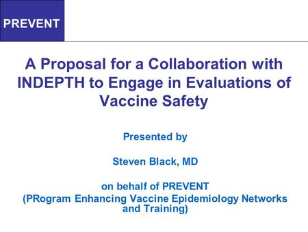 A Proposal for a Collaboration with INDEPTH to Engage in Evaluations of Vaccine Safety Presented by Steven Black, MD on behalf of PREVENT (PRogram Enhancing.