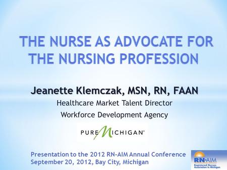 Jeanette Klemczak, MSN, RN, FAAN Healthcare Market Talent Director Workforce Development Agency Presentation to the 2012 RN-AIM Annual Conference September.