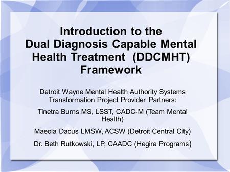 Introduction to the Dual Diagnosis Capable Mental Health Treatment (DDCMHT) Framework Detroit Wayne Mental Health Authority Systems Transformation Project.