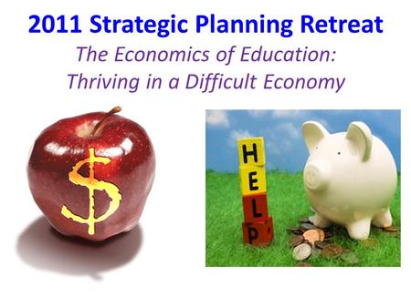 2011 Strategic Planning Retreat The Economics of Education: Thriving in a Difficult Economy.
