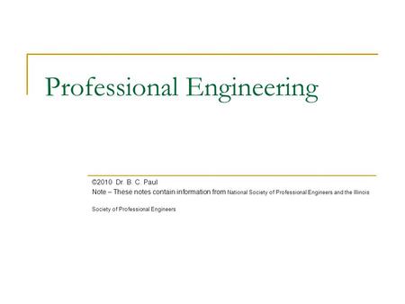 Professional Engineering ©2010 Dr. B. C. Paul Note – These notes contain information from National Society of Professional Engineers and the Illinois Society.