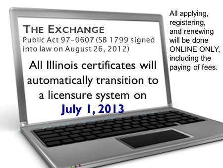 All Illinois certificates will automatically transition to a licensure system on July 1, 2013 All applying, registering, and renewing will be done ONLINE.