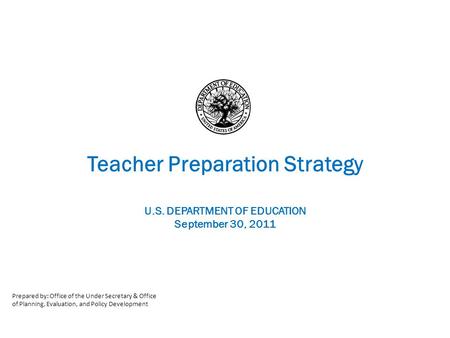 Teacher Preparation Strategy U.S. DEPARTMENT OF EDUCATION September 30, 2011 Prepared by: Office of the Under Secretary & Office of Planning, Evaluation,