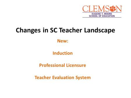 Changes in SC Teacher Landscape New: Induction Professional Licensure Teacher Evaluation System.