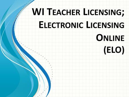 WI T EACHER L ICENSING ; E LECTRONIC L ICENSING O NLINE (ELO)