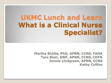 UKMC Lunch and Learn What is a Clinical Nurse Specialist? Martha Biddle, PhD, APRN, CCNS, FAHA Tara Blair, DNP, APRN, CCNS, CHFN Janine Lindgreen, APRN,