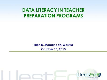 WestEd.org DATA LITERACY IN TEACHER PREPARATION PROGRAMS Ellen B. Mandinach, WestEd October 10, 2013.