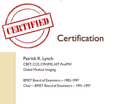 Certification Patrick K. Lynch CBET, CCE, CPHIMS, HIT Pro/PW Global Medical Imaging BMET Board of Examiners – 1982-1997 Chair – BMET Board of Examiners.