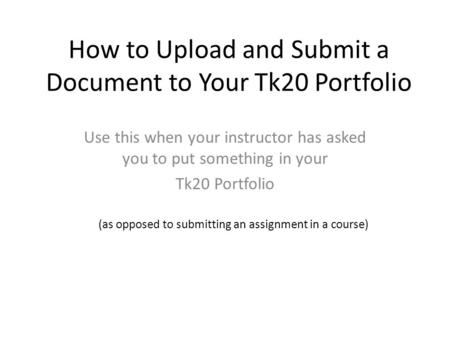 How to Upload and Submit a Document to Your Tk20 Portfolio Use this when your instructor has asked you to put something in your Tk20 Portfolio (as opposed.