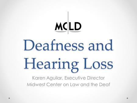 Deafness and Hearing Loss Karen Aguilar, Executive Director Midwest Center on Law and the Deaf.
