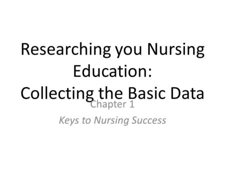 Researching you Nursing Education: Collecting the Basic Data Chapter 1 Keys to Nursing Success.
