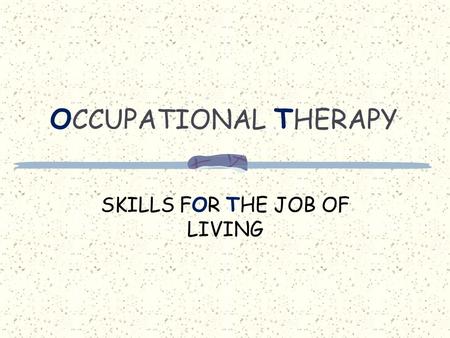 O CCUPATIONAL T HERAPY SKILLS FOR THE JOB OF LIVING.