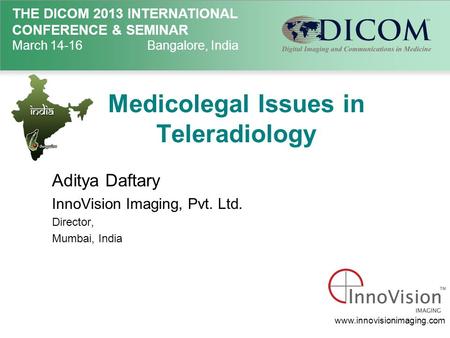 THE DICOM 2013 INTERNATIONAL CONFERENCE & SEMINAR March 14-16Bangalore, India Medicolegal Issues in Teleradiology Aditya Daftary InnoVision Imaging, Pvt.