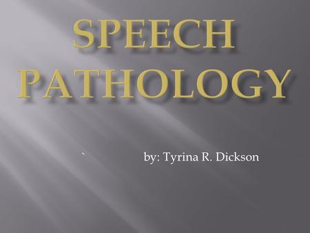 Speech Pathology `		by: Tyrina R. Dickson.
