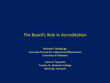 The Board’s Role in Accreditation Michael F. Middaugh Associate Provost for Institutional Effectiveness University of Delaware Celine R. Paquette Trustee,